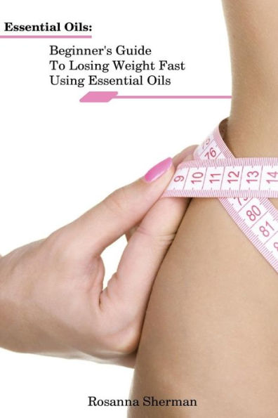 Essential Oils: Beginner's Guide To Losing Weight Fast Using Essential Oils: (How To Lose Weight, Aromatherapy, Naturopathy)