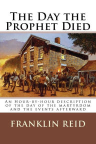Title: The Day the Prophet Died: An Hour-by-hour description of the day of the martyrdom and the events afterward, Author: Franklin Reid