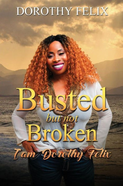 Busted But Not Broken.: I am Dorothy Felix