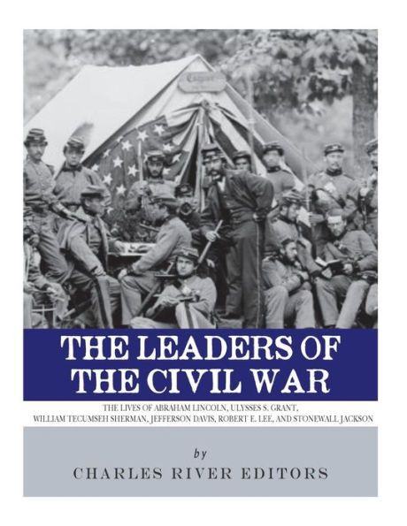 The Leaders of Civil War: Lives Abraham Lincoln, Ulysses S. Grant, William Tecumseh Sherman, Jefferson Davis, Robert E. Lee, and Stonewall Jackson