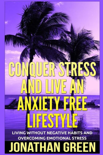 Conquer Stress and Live an Anxiety Free Lifestyle: Living Without Negative Habits and Overcoming Emotional Stress
