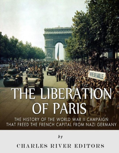 The Liberation of Paris: The History of the World War II Campaign that Freed the French Capital from Nazi Germany