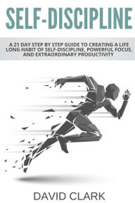 Title: Self-Discipline: A 21 Day Step by Step Guide to Creating a Life Long Habit of Self-Discipline, Powerful Focus, and Extraordinary Productivity, Author: David Clark Ph.D.