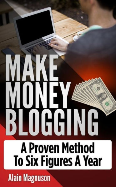 Make Money Blogging: A Proven Method to 6 Figures A Year