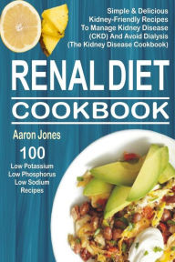 Title: Renal Diet Cookbook: 100 Simple & Delicious Kidney-Friendly Recipes To Manage Kidney Disease (CKD) And Avoid Dialysis (The Kidney Disease Cookbook), Author: Aaron Jones