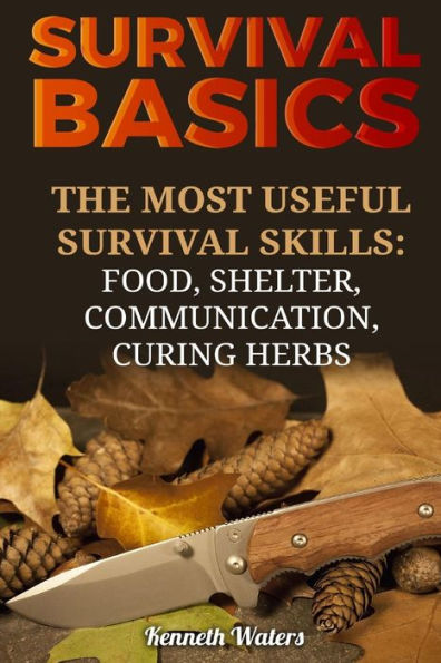 Survival Basics: The Most Useful Survival Skills:Food, Shelter, Communication, Curing Herbs