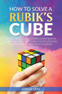 How To Solve A Rubik's Cube: Master The Solution Towards Completing The Rubik's Cube In The Easiest And Quickest Methods Possible With Step By Step Instructions For Beginners