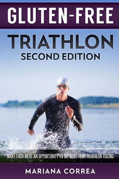 GLUTEN FREE TRIATHLON Second Edition: MAKE EACH MEAL AN OPPORTUNITY To IMPROVE YOUR TRIATHLON RACING