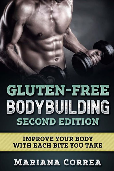 GLUTEN FREE BODYBUILDING SECOND EDITiON: IMPROVE YOUR BODY WiTH EACH BITE YOU TAKE