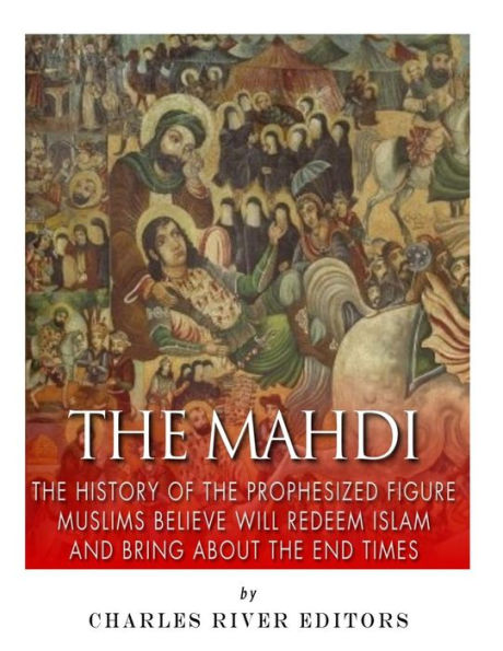 The Mahdi: The History of the Prophesized Figure Muslims Believe Will Redeem Islam and Bring About the End Times