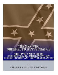 Title: The Men Who Ordered Pickett's Charge: The Civil War Careers of Robert E. Lee, James Longstreet, George Pickett & Edward Porter Alexander, Author: Charles River