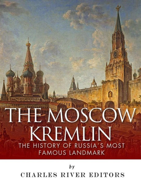 The Moscow Kremlin: The History of Russia?s Most Famous Landmark
