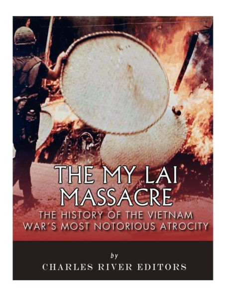 The My Lai Massacre: The History of the Vietnam War's Most Notorious Atrocity