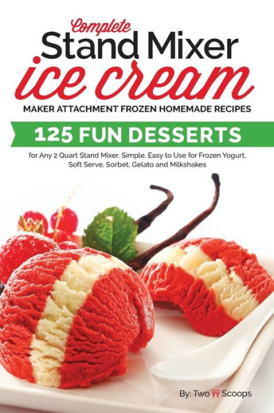 Complete Stand Mixer Ice Cream Maker Attachment Frozen Homemade Recipes: 125 Fun Desserts for Any 2 Quart Stand Mixer, Simple, Easy to Use for Frozen Yogurt, Soft Serve, Sorbet, Gelato and Milkshakes