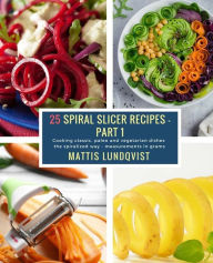 Title: 25 Spiral Slicer Recipes - Part 1: Cooking classic, paleo and vegetarian dishes the spiralized way - measurements in grams, Author: Mattis Lundqvist