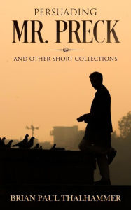 Title: Persuading Mr. Preck: And Other Short Collections, Author: Brian Paul Thalhammer