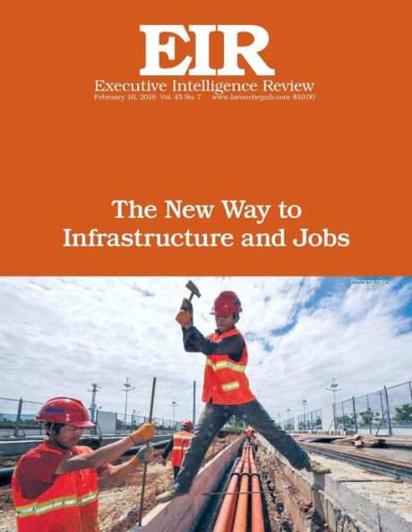 The New Way to Infrastructure and Jobs: Executive Intelligence Review; Volume 45, Issue 7
