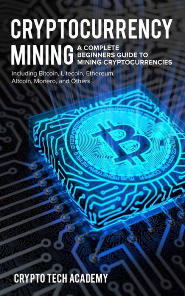 Cryptocurrency Mining: A Complete Beginners Guide to Mining Cryptocurrencies, Including Bitcoin, Litecoin, Ethereum, Altcoin, Monero, and Others