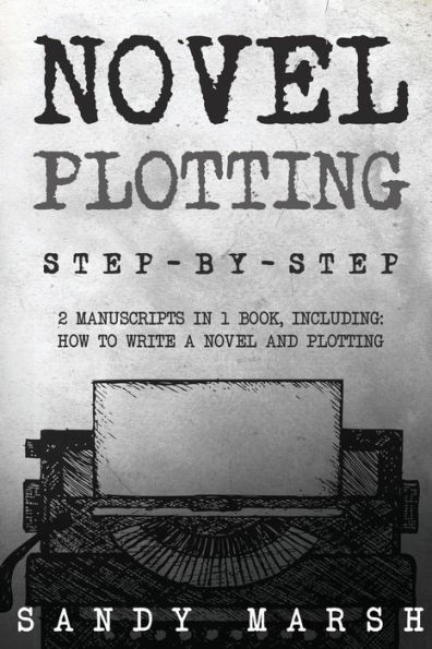 Novel Plotting: Step-by-Step - 2 Manuscripts in 1 Book - Essential Fiction Plotting, Plot Outline and Novel Plot Writing Tricks Any Writer Can Learn