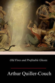 Title: Old Fires and Profitable Ghosts, Author: Arthur Quiller-Couch