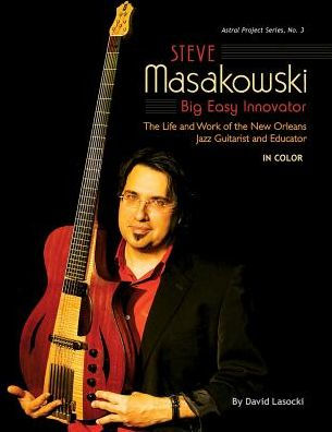 Steve Masakowski, Big Easy Innovator: The Life and Work of the New Orleans Jazz Guitarist and Educator (in Color)