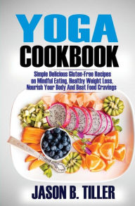 Title: Yoga Cookbook: Simple Delicious Gluten-Free Recipes on Mindful Eating, Healthy Weight Loss, Nourish Your Body and Beat Food Cravings, Author: Jason B Tiller