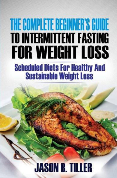 The Complete Beginners Guide To Intermittent Fasting For Weight Loss: Scheduled Diets Healthy and Sustainable Loss