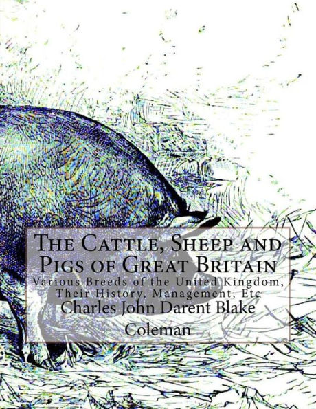 The Cattle, Sheep and Pigs of Great Britain: Various Breeds of the United Kingdom, Their History, Management, Etc