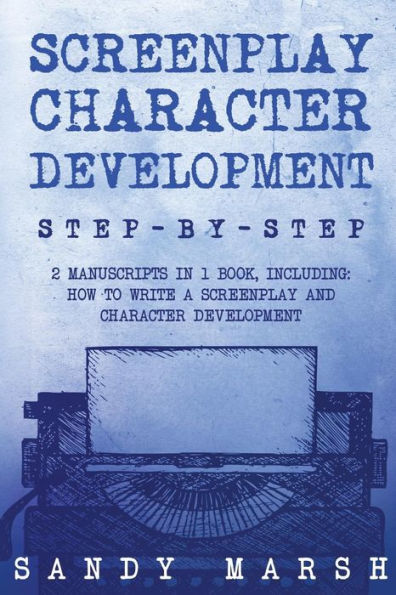 Screenplay Character Development: Step-by-Step - 2 Manuscripts in 1 Book - Essential Movie Character Creation, TV Script Character Building and Screenplay Development Tricks Any Writer Can Learn