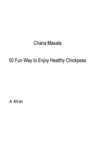 Title: Chana Masala: 50 Fun Way to Enjoy Healthy Chickpeas, Author: A Kh'an