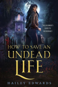Title: How to Save an Undead Life (Beginner's Guide to Necromancy Series #1), Author: Hailey Edwards