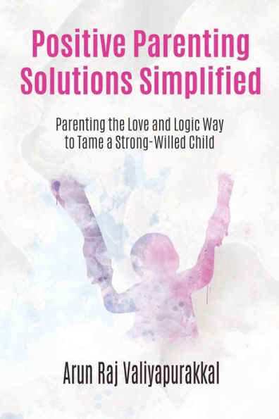 Positive Parenting Solutions Simplified: Parenting with Love and Logic way to Tame a Strong-Willed Child.