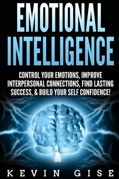 Emotional Intelligence: : Control Your Emotions, Improve Interpersonal Connections, Find Lasting Success, & Build Self Confidence!