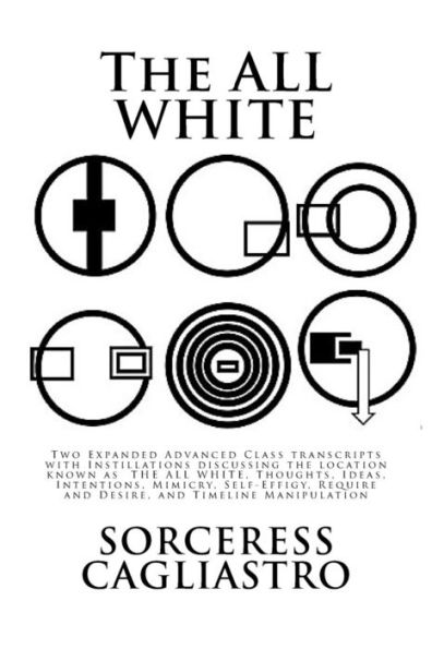 The ALL WHITE: Two Expanded Advanced Class transcripts with Instillations discussing the location known as THE ALL WHITE, Thoughts, Ideas, Intentions, Mimicry, Self-Effigy, Require and Desire, and Timeline Manipulation