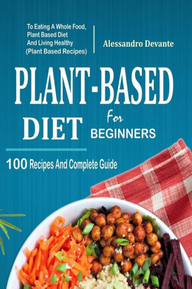 Plant Based Diet for Beginners: 100 Recipes and Complete Guide to Eating a Whole Food, Plant-Based Living Healthy (Plant-Based Recipes)