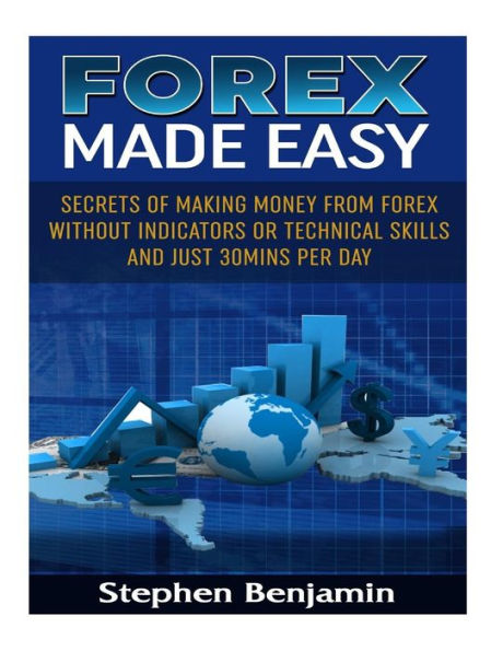 Forex Made Easy: Secrets Of Making Money From Forex Without Indicators Or Technical Skills and Just 30mins per day