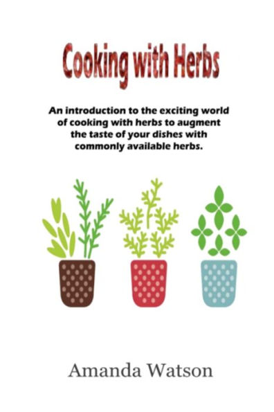 Cooking with Herbs: An introduction to the exciting world of cooking with herbs and how to turn an ordinary meal into an exceptional meal and augment the taste with commonly available herbs.