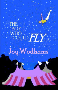 Title: The Boy Who Could Fly: A magical story of two boys, divided by half a century, linked by blood, by the circus and by their love of flying, Author: Joy Wodhams