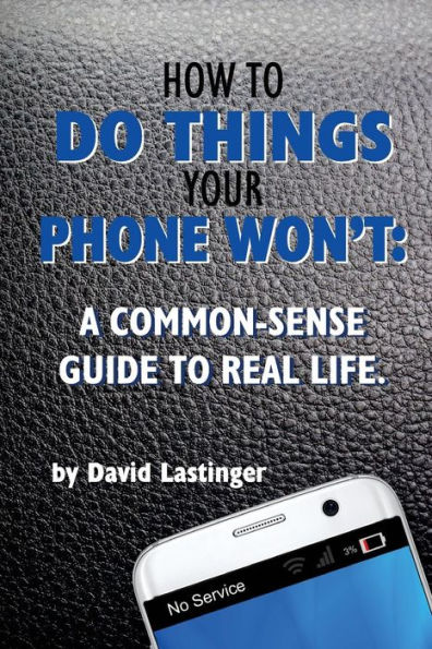 How to do things your phone won't.: A common sense guide to real life.