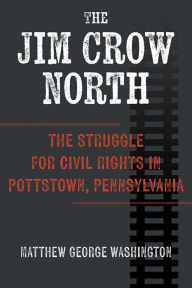 Title: The Jim Crow North: The Struggle for Civil Rights in Pottstown, Pennsylvania, Author: Matthew George Washington