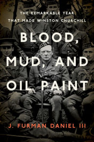 Title: Blood, Mud, and Oil Paint: The Remarkable Year that Made Winston Churchill, Author: J. Furman Daniel III