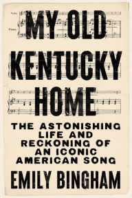 Title: My Old Kentucky Home: The Astonishing Life and Reckoning of an Iconic American Song, Author: Emily Bingham