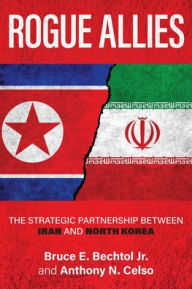 Title: Rogue Allies: The Strategic Partnership between Iran and North Korea, Author: Bruce E. Bechtol Jr.