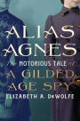 Alias Agnes: The Notorious Tale of a Gilded Age Spy