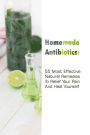 Homemade Antibiotics: 55 Most Effective Natural Remedies To Relief Your Pain And Heal Yourself: (Natural Antibiotics, Herbal Remedies, Aromatherapy)