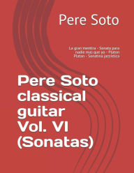 Title: Pere Soto classical guitar Vol. VI (Sonatas): La gran mentira - Sonata para nadie mas que yo - Platon Platan - Sonatina jazzï¿½stica, Author: Pere Soto Tejedor