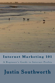 Title: Internet Marketing 101: A Beginner's Guide to Internet Profits, Author: Justin Southworth