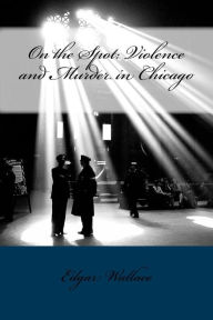 Title: On the Spot: Violence and Murder in Chicago, Author: Edgar Wallace