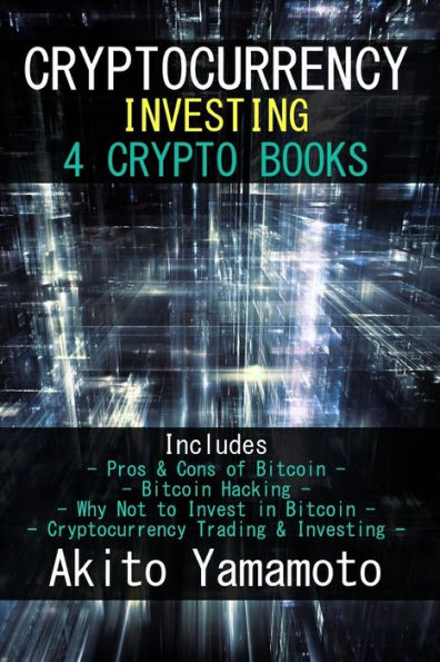 Cryptocurrency Investing: 4 Crypto Books - Includes: Pros & Cons of Bitcoin - Bitcoin Hacking - Why Not to Invest in Bitcoin - Cryptocurrency Trading & Investing