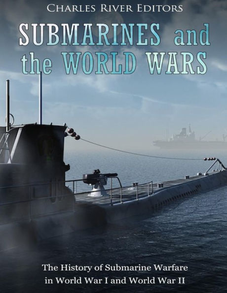 Submarines and the World Wars: The History of Submarine Warfare in World War I and World War II